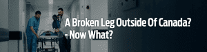 A Broken Leg Outside Of Canada - Now What?